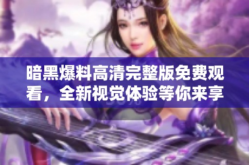 暗黑爆料高清完整版免费观看，全新视觉体验等你来享受
