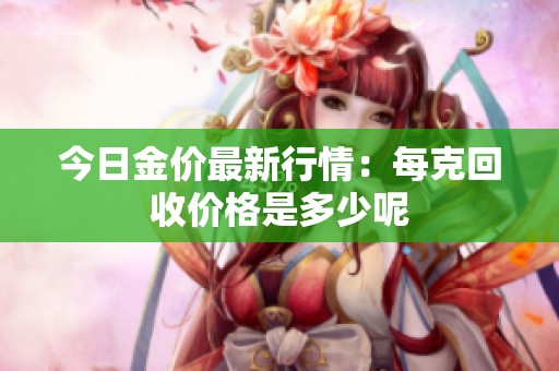 今日金价最新行情：每克回收价格是多少呢