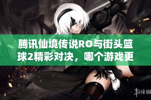 腾讯仙境传说RO与街头篮球2精彩对决，哪个游戏更具乐趣？
