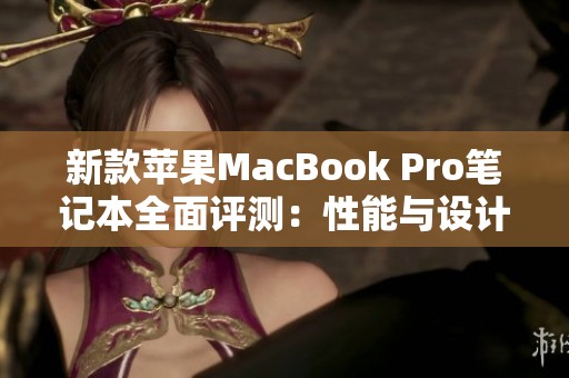 新款苹果MacBook Pro笔记本全面评测：性能与设计的完美结合