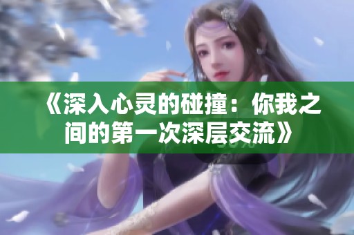 《深入心灵的碰撞：你我之间的第一次深层交流》