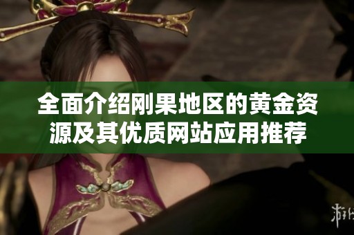 全面介绍刚果地区的黄金资源及其优质网站应用推荐