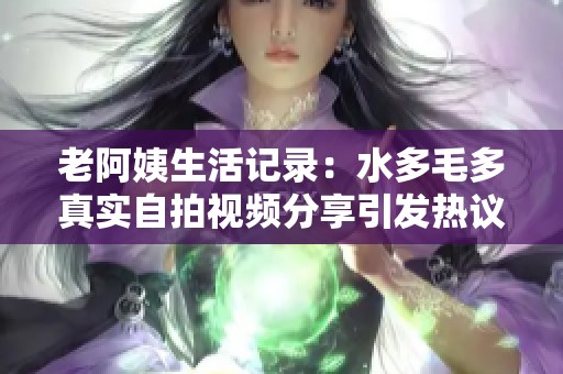 老阿姨生活记录：水多毛多真实自拍视频分享引发热议