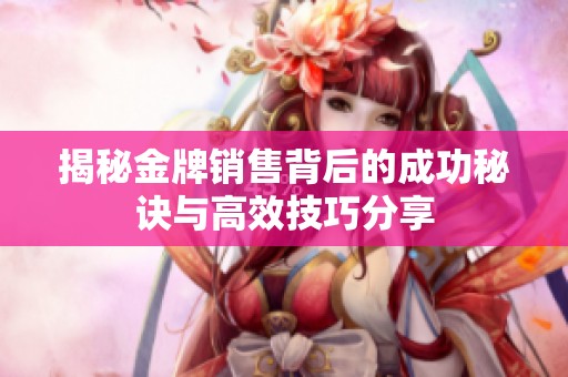 揭秘金牌销售背后的成功秘诀与高效技巧分享