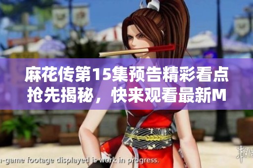 麻花传第15集预告精彩看点抢先揭秘，快来观看最新MV吧