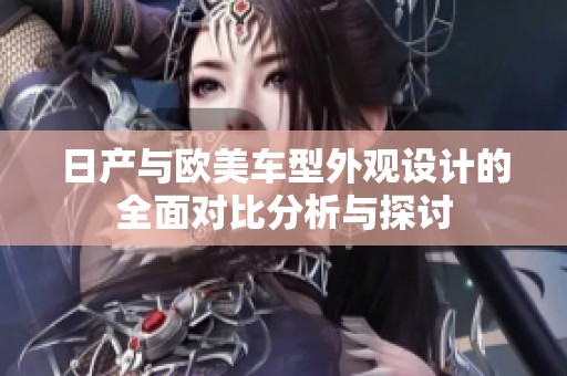 日产与欧美车型外观设计的全面对比分析与探讨