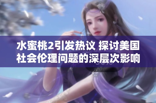 水蜜桃2引发热议 探讨美国社会伦理问题的深层次影响与启示