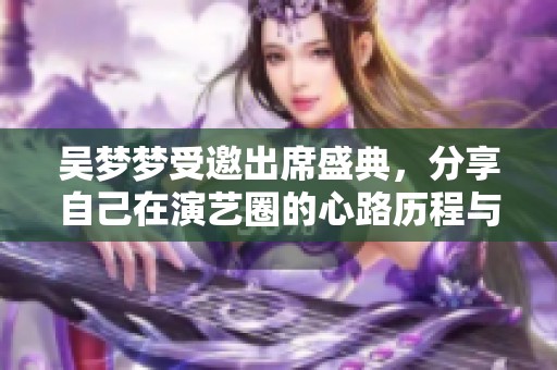 吴梦梦受邀出席盛典，分享自己在演艺圈的心路历程与成长故事