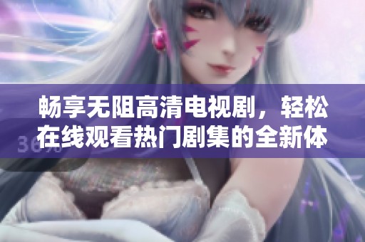 畅享无阻高清电视剧，轻松在线观看热门剧集的全新体验
