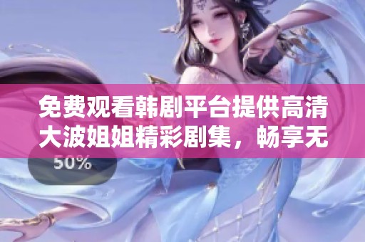 免费观看韩剧平台提供高清大波姐姐精彩剧集，畅享无缝观影体验