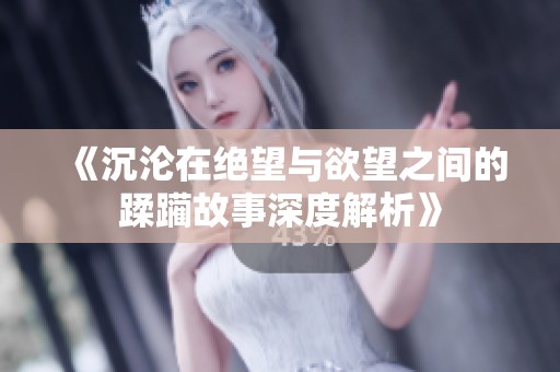 《沉沦在绝望与欲望之间的蹂躏故事深度解析》