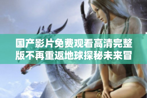 国产影片免费观看高清完整版不再重返地球探秘未来冒险故事