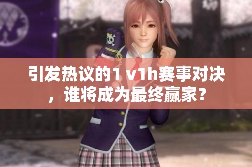 引发热议的1 v1h赛事对决，谁将成为最终赢家？