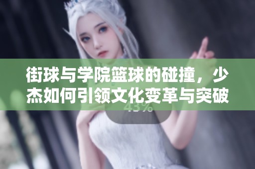 街球与学院篮球的碰撞，少杰如何引领文化变革与突破