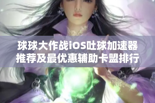球球大作战iOS吐球加速器推荐及最优惠辅助卡盟排行榜介绍