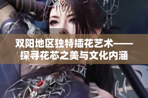 双阳地区独特插花艺术——探寻花芯之美与文化内涵