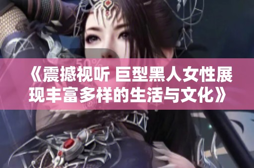 《震撼视听 巨型黑人女性展现丰富多样的生活与文化》
