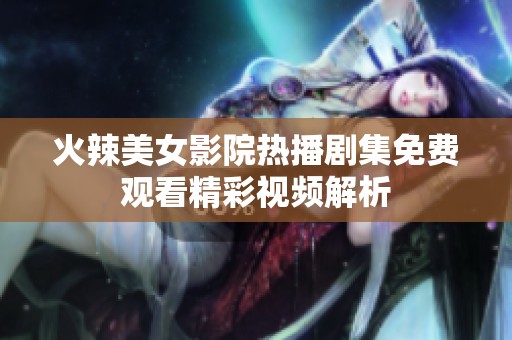 火辣美女影院热播剧集免费观看精彩视频解析