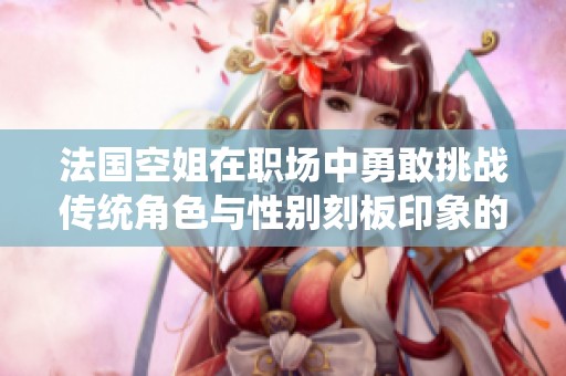 法国空姐在职场中勇敢挑战传统角色与性别刻板印象的故事