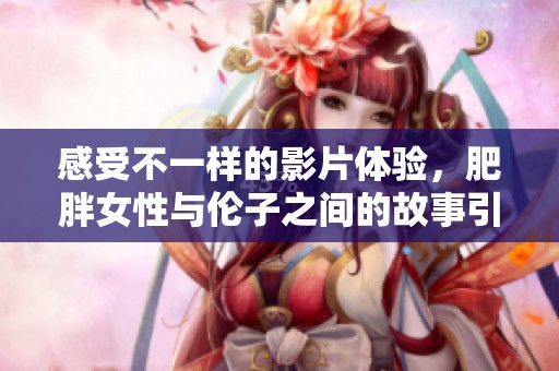 感受不一样的影片体验，肥胖女性与伦子之间的故事引发思考