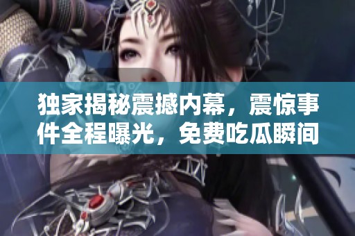 独家揭秘震撼内幕，震惊事件全程曝光，免费吃瓜瞬间再升级