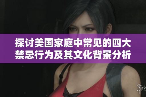 探讨美国家庭中常见的四大禁忌行为及其文化背景分析