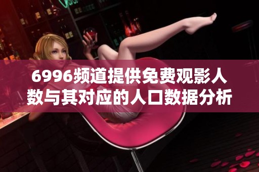 6996频道提供免费观影人数与其对应的人口数据分析报告
