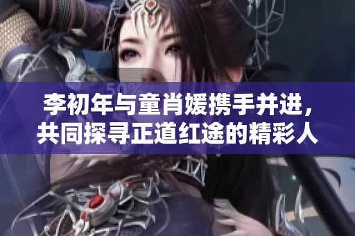 李初年与童肖媛携手并进，共同探寻正道红途的精彩人生旅程