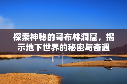 探索神秘的哥布林洞窟，揭示地下世界的秘密与奇遇