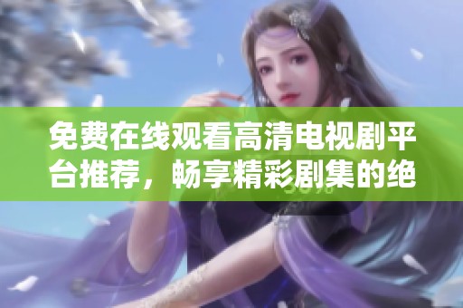 免费在线观看高清电视剧平台推荐，畅享精彩剧集的绝佳选择