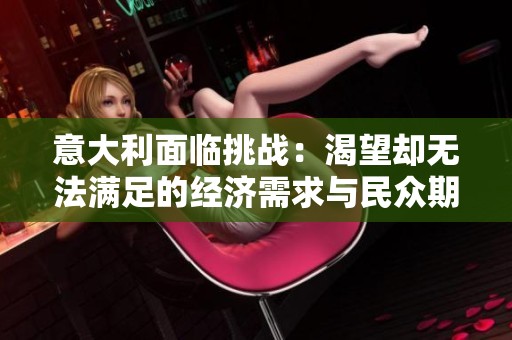 意大利面临挑战：渴望却无法满足的经济需求与民众期盼