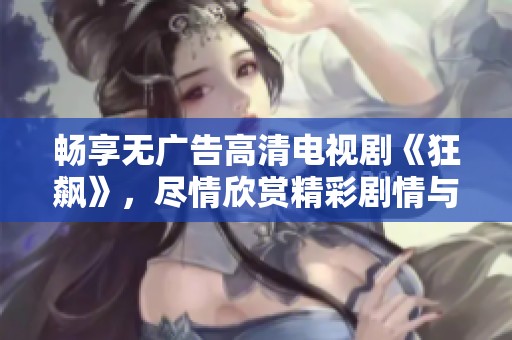 畅享无广告高清电视剧《狂飙》，尽情欣赏精彩剧情与表演魅力