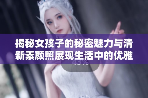 揭秘女孩子的秘密魅力与清新素颜照展现生活中的优雅瞬间