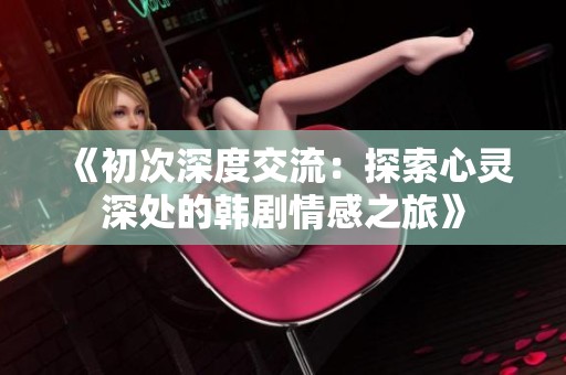 《初次深度交流：探索心灵深处的韩剧情感之旅》