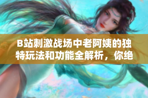 B站刺激战场中老阿姨的独特玩法和功能全解析，你绝对不容错过！