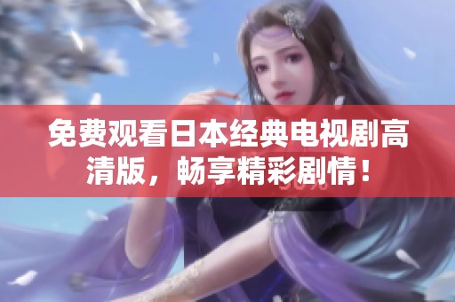 免费观看日本经典电视剧高清版，畅享精彩剧情！