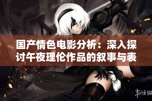 国产情色电影分析：深入探讨午夜理伦作品的叙事与表现形式