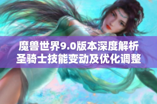 魔兽世界9.0版本深度解析圣骑士技能变动及优化调整分析