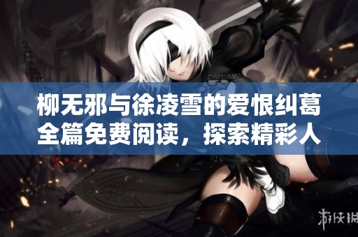 柳无邪与徐凌雪的爱恨纠葛全篇免费阅读，探索精彩人生故事