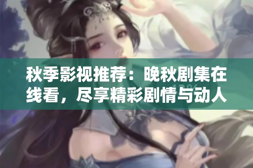 秋季影视推荐：晚秋剧集在线看，尽享精彩剧情与动人故事