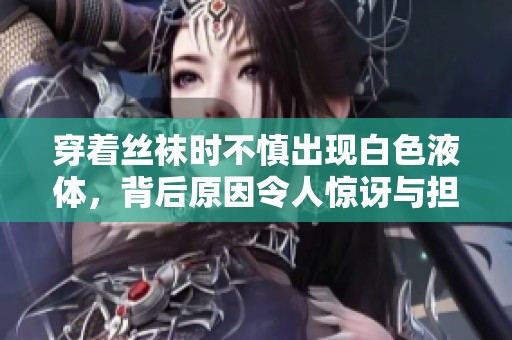 穿着丝袜时不慎出现白色液体，背后原因令人惊讶与担忧