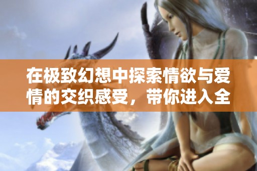 在极致幻想中探索情欲与爱情的交织感受，带你进入全新的沉浸式阅读体验