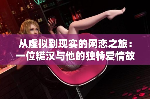 从虚拟到现实的网恋之旅：一位糙汉与他的独特爱情故事