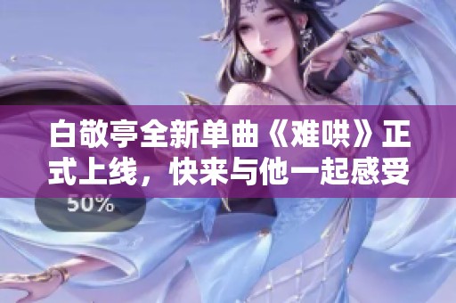 白敬亭全新单曲《难哄》正式上线，快来与他一起感受音乐魅力！
