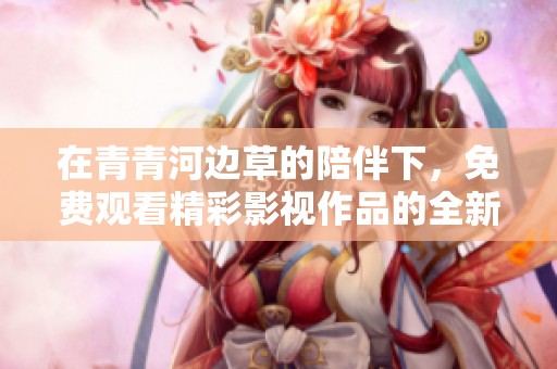 在青青河边草的陪伴下，免费观看精彩影视作品的全新体验
