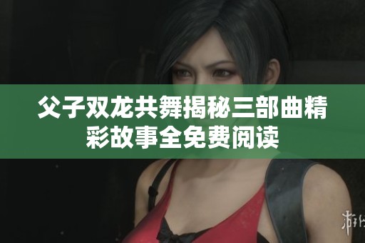 父子双龙共舞揭秘三部曲精彩故事全免费阅读