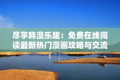 尽享韩漫乐趣：免费在线阅读最新热门漫画攻略与交流