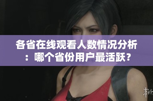 各省在线观看人数情况分析：哪个省份用户最活跃？