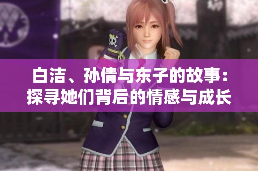 白洁、孙倩与东子的故事：探寻她们背后的情感与成长历程