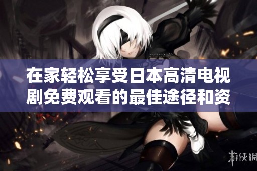 在家轻松享受日本高清电视剧免费观看的最佳途径和资源分享